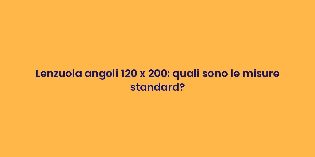 Lenzuola angoli 120 x 200: quali sono le misure standard?