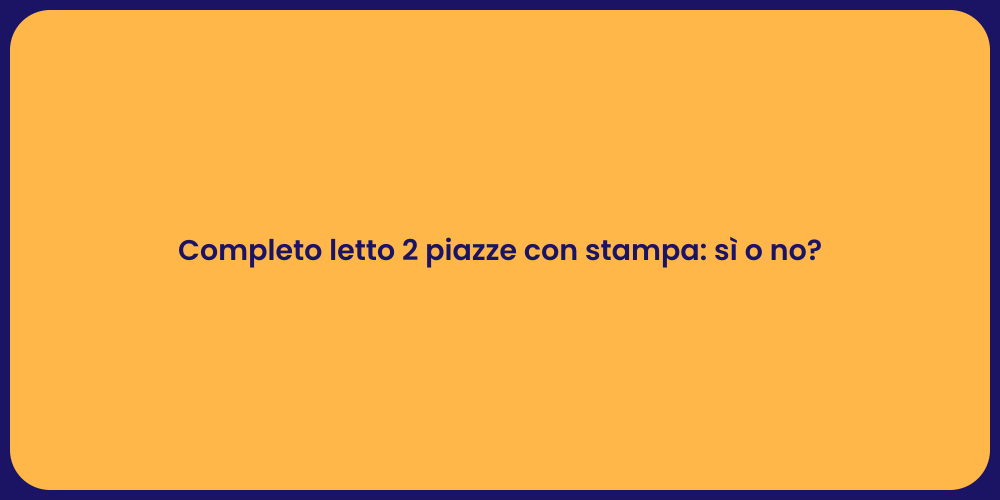 Completo letto 2 piazze con stampa: sì o no?
