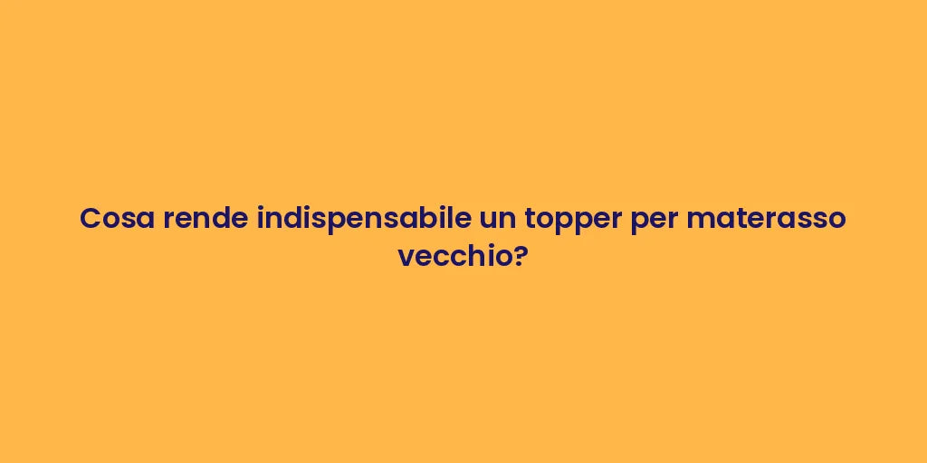 Cosa rende indispensabile un topper per materasso vecchio?