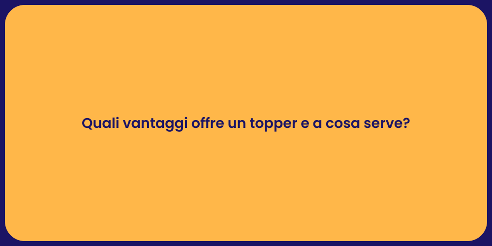 Quali vantaggi offre un topper e a cosa serve?