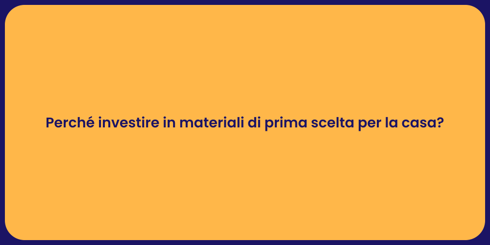 Perché investire in materiali di prima scelta per la casa?