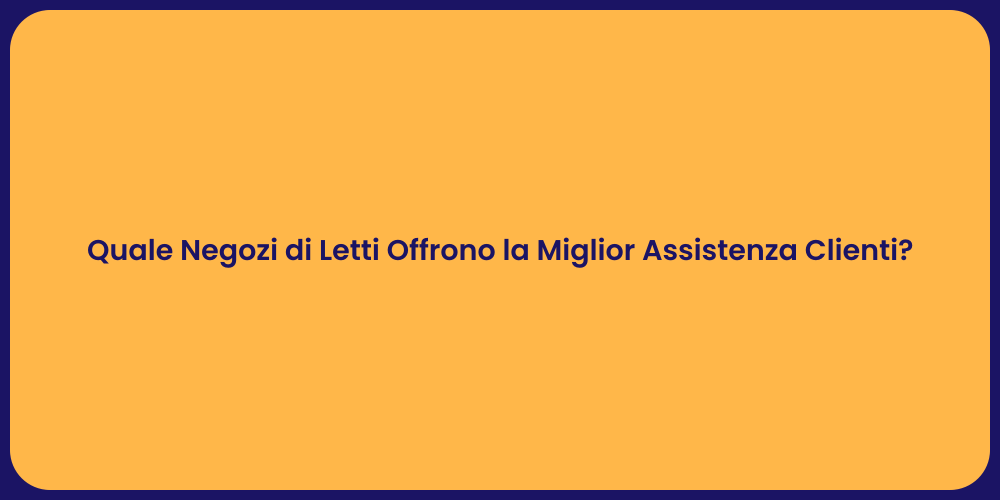 Quale Negozi di Letti Offrono la Miglior Assistenza Clienti?