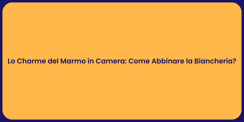 Lo Charme del Marmo in Camera: Come Abbinare la Biancheria?