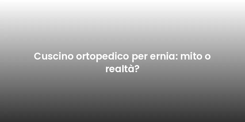 Cuscino ortopedico per ernia: mito o realtà?