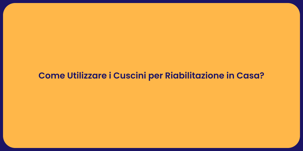 Come Utilizzare i Cuscini per Riabilitazione in Casa?