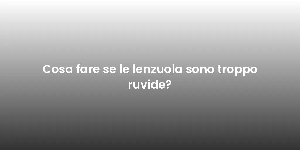 Cosa fare se le lenzuola sono troppo ruvide?