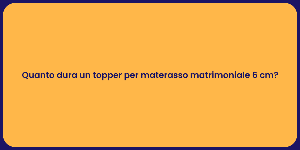 Quanto dura un topper per materasso matrimoniale 6 cm?