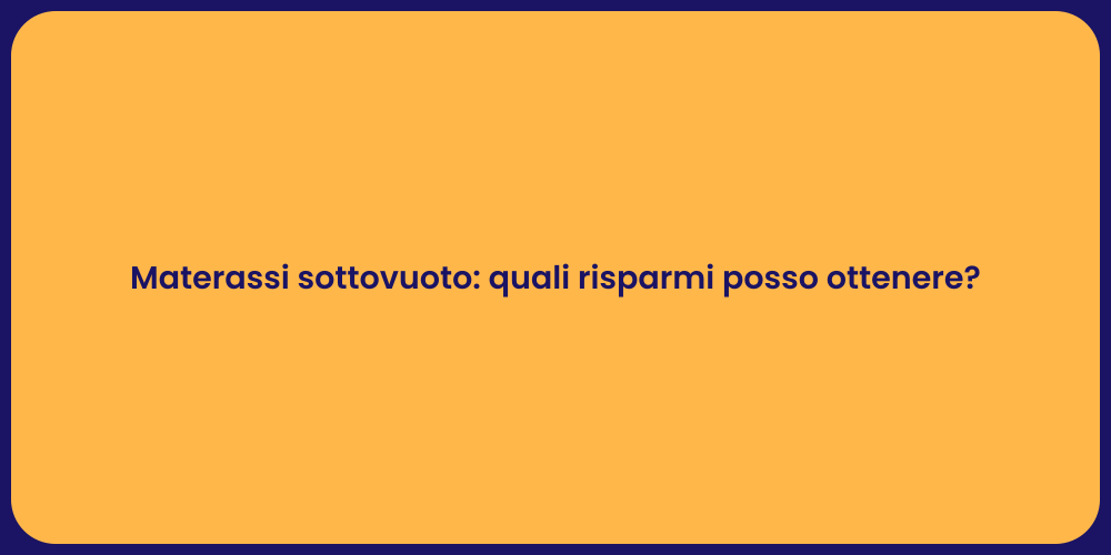 Materassi sottovuoto: quali risparmi posso ottenere?
