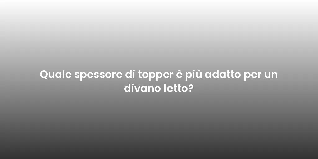 Quale spessore di topper è più adatto per un divano letto?