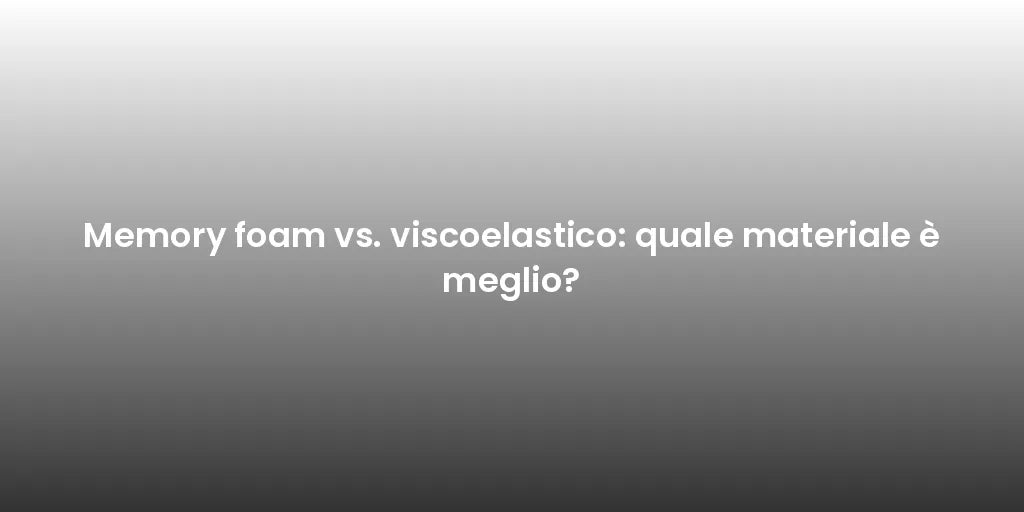 Memory foam vs. viscoelastico: quale materiale è meglio?