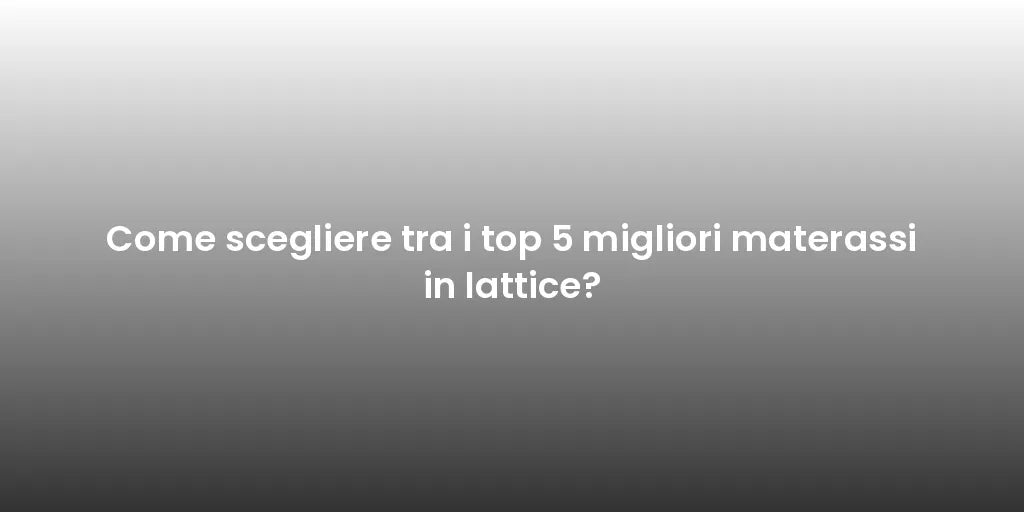 Come scegliere tra i top 5 migliori materassi in lattice?