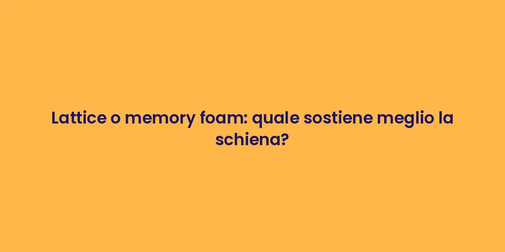Lattice o memory foam: quale sostiene meglio la schiena?