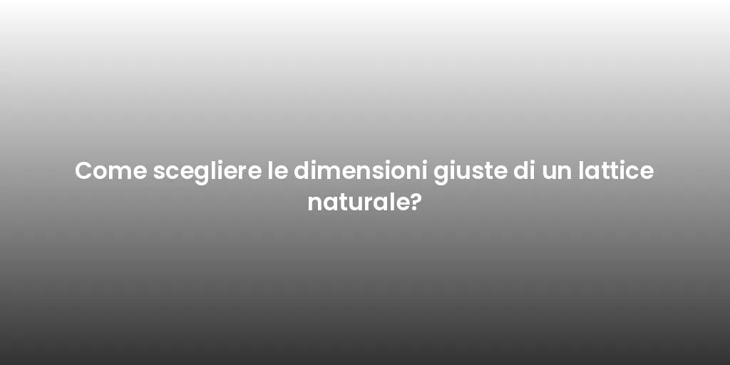 Come scegliere le dimensioni giuste di un lattice naturale?