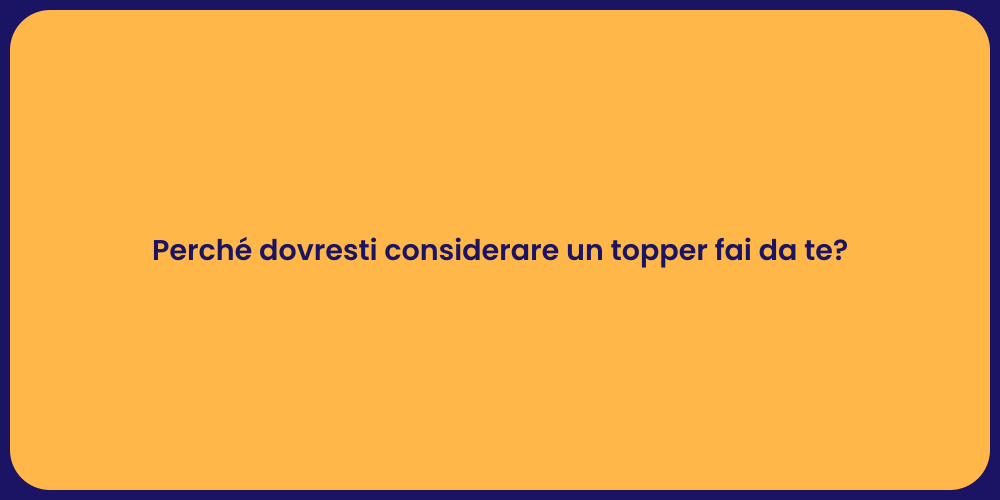 Perché dovresti considerare un topper fai da te?