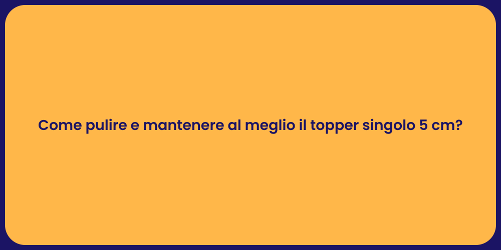 Come pulire e mantenere al meglio il topper singolo 5 cm?