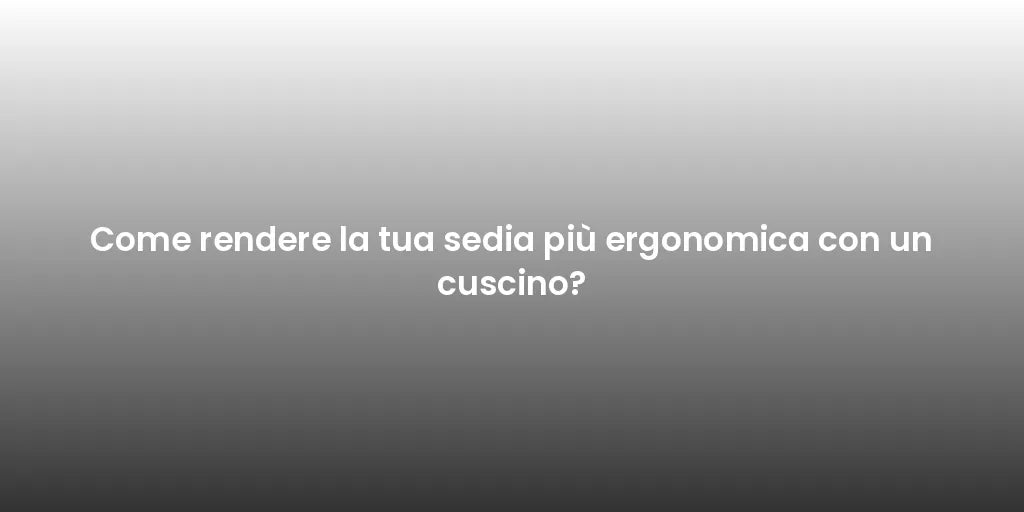 Come rendere la tua sedia più ergonomica con un cuscino?