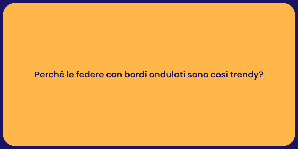 Perché le federe con bordi ondulati sono così trendy?