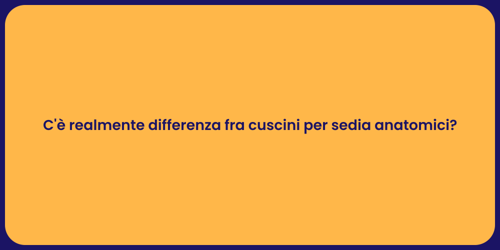 C'è realmente differenza fra cuscini per sedia anatomici?