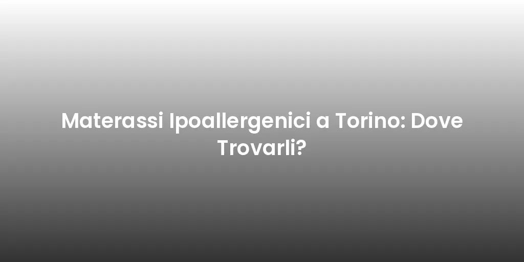 Materassi Ipoallergenici a Torino: Dove Trovarli?