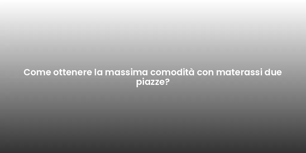 Come ottenere la massima comodità con materassi due piazze?