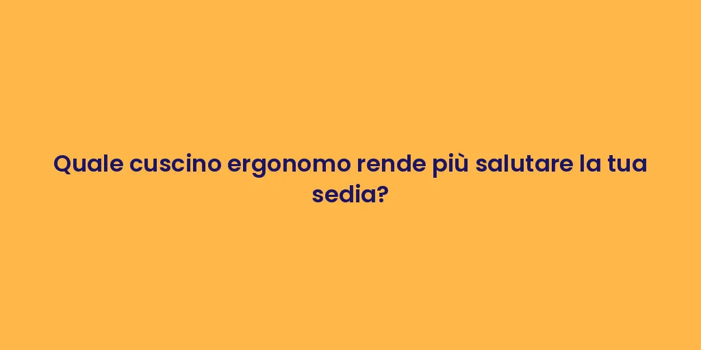 Quale cuscino ergonomo rende più salutare la tua sedia?