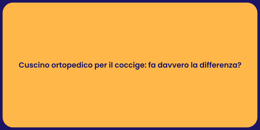 Cuscino ortopedico per il coccige: fa davvero la differenza?