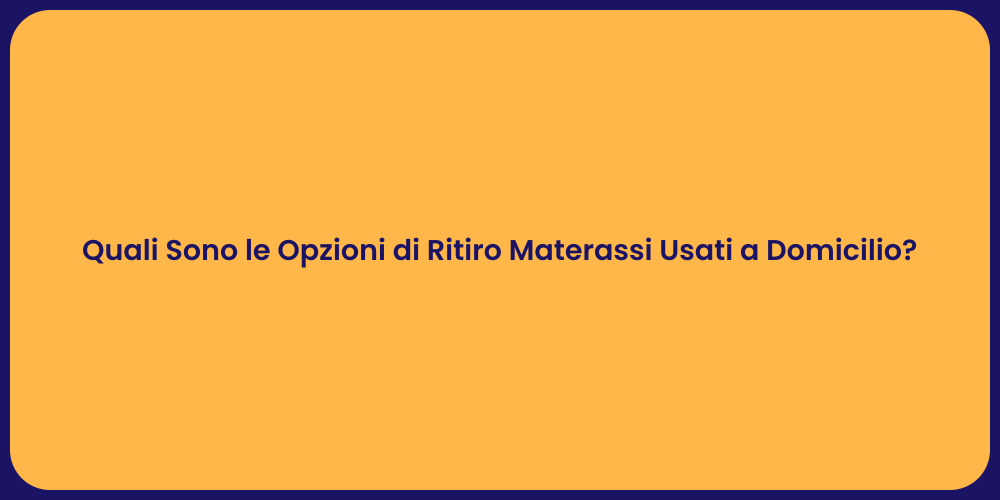 Quali Sono le Opzioni di Ritiro Materassi Usati a Domicilio?