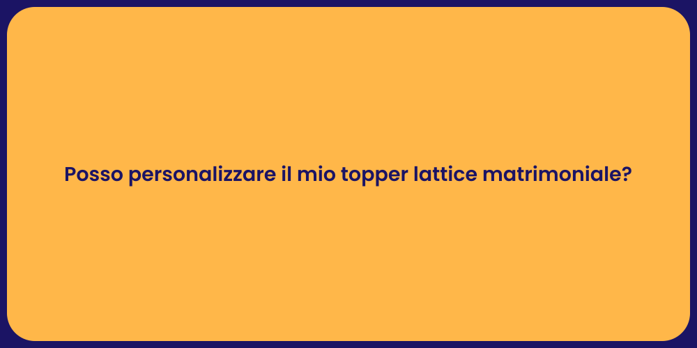 Posso personalizzare il mio topper lattice matrimoniale?