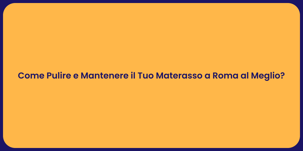 Come Pulire e Mantenere il Tuo Materasso a Roma al Meglio?