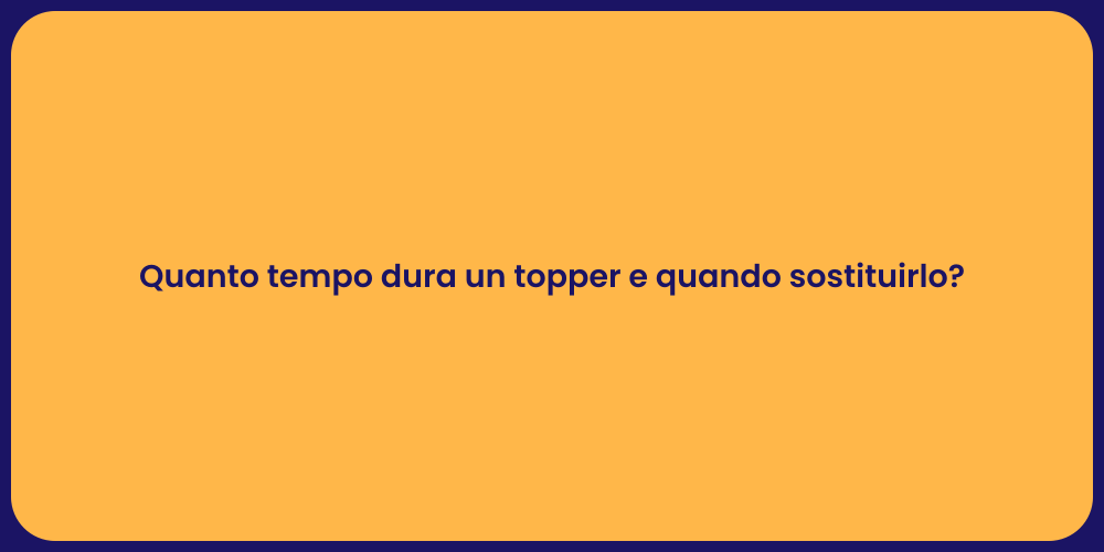 Quanto tempo dura un topper e quando sostituirlo?