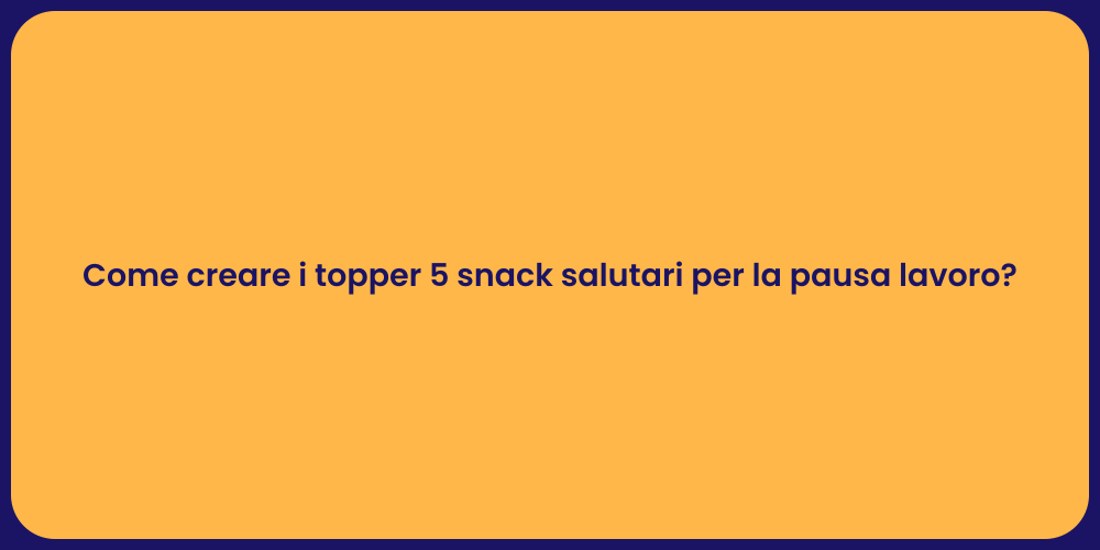 Come creare i topper 5 snack salutari per la pausa lavoro?