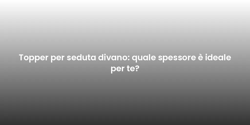 Topper per seduta divano: quale spessore è ideale per te?