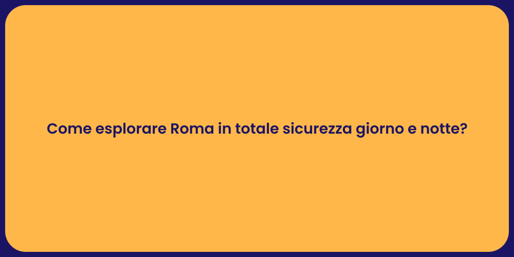 Come esplorare Roma in totale sicurezza giorno e notte?