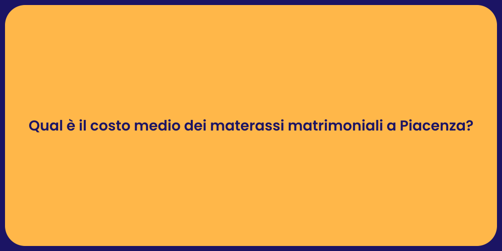Qual è il costo medio dei materassi matrimoniali a Piacenza?