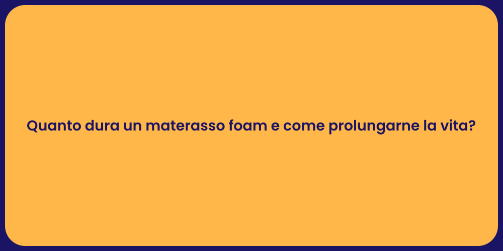 Quanto dura un materasso foam e come prolungarne la vita?