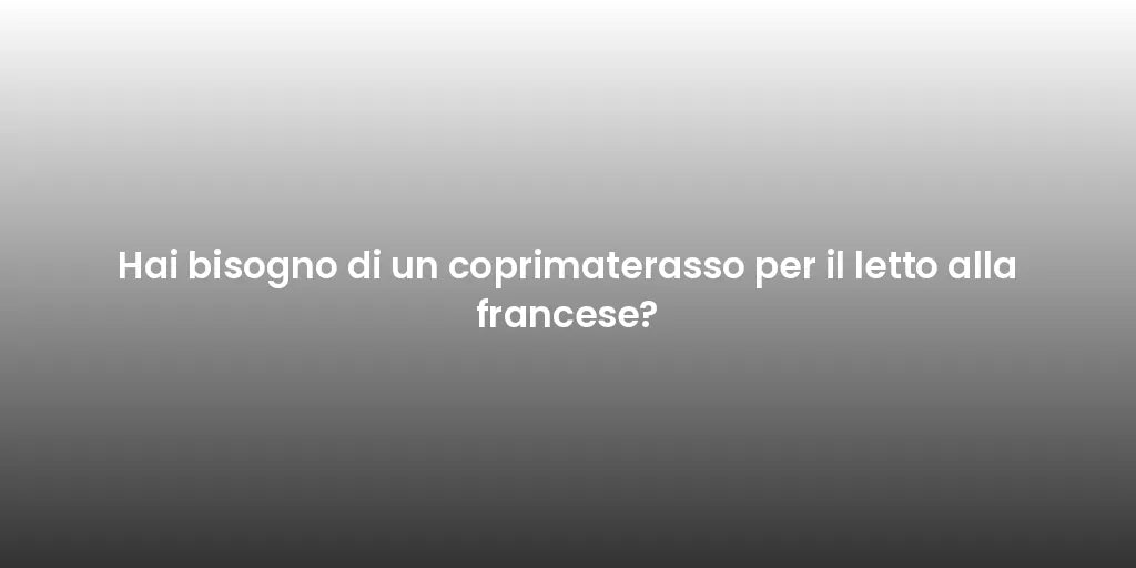 Hai bisogno di un coprimaterasso per il letto alla francese?