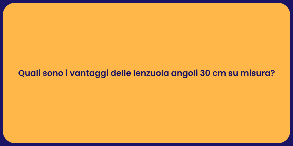 Quali sono i vantaggi delle lenzuola angoli 30 cm su misura?