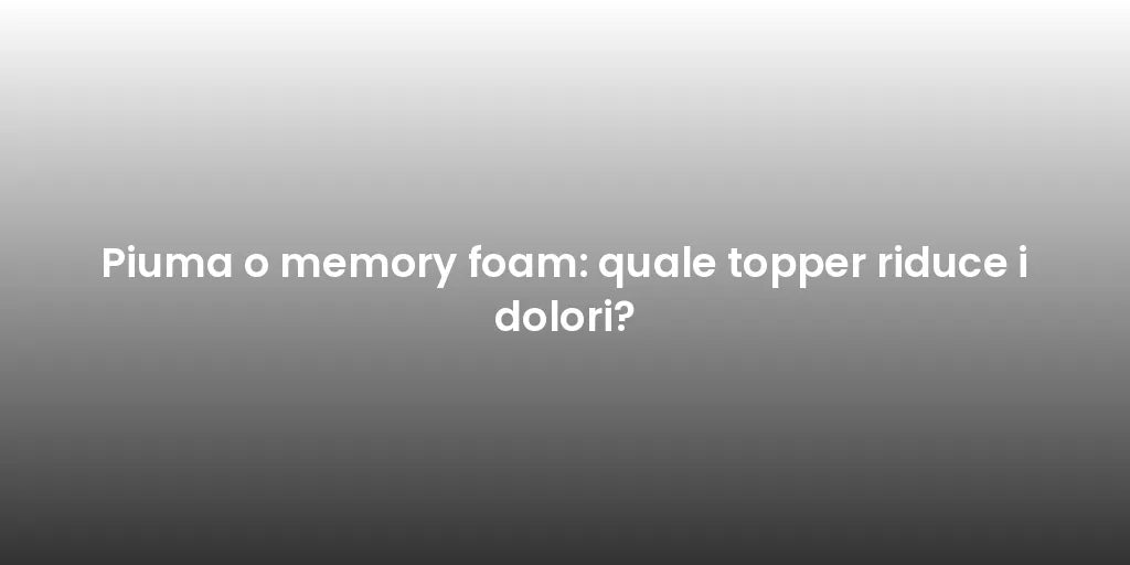 Piuma o memory foam: quale topper riduce i dolori?