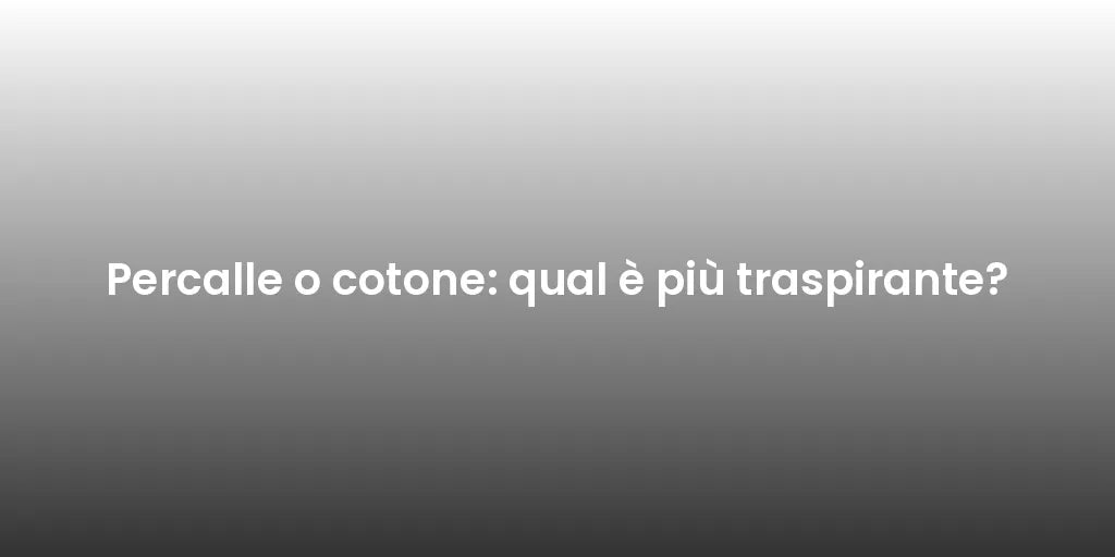 Percalle o cotone: qual è più traspirante?