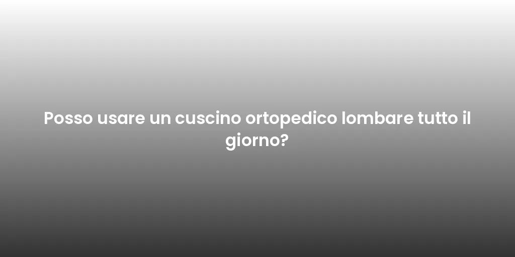 Posso usare un cuscino ortopedico lombare tutto il giorno?