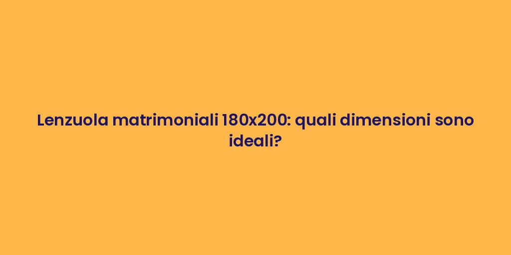Lenzuola matrimoniali 180x200: quali dimensioni sono ideali?