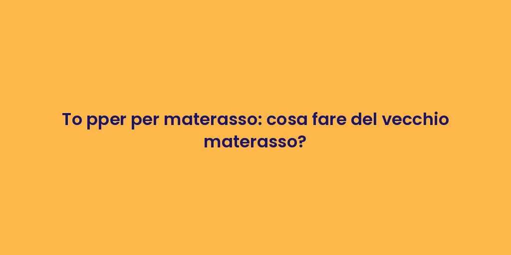 To pper per materasso: cosa fare del vecchio materasso?