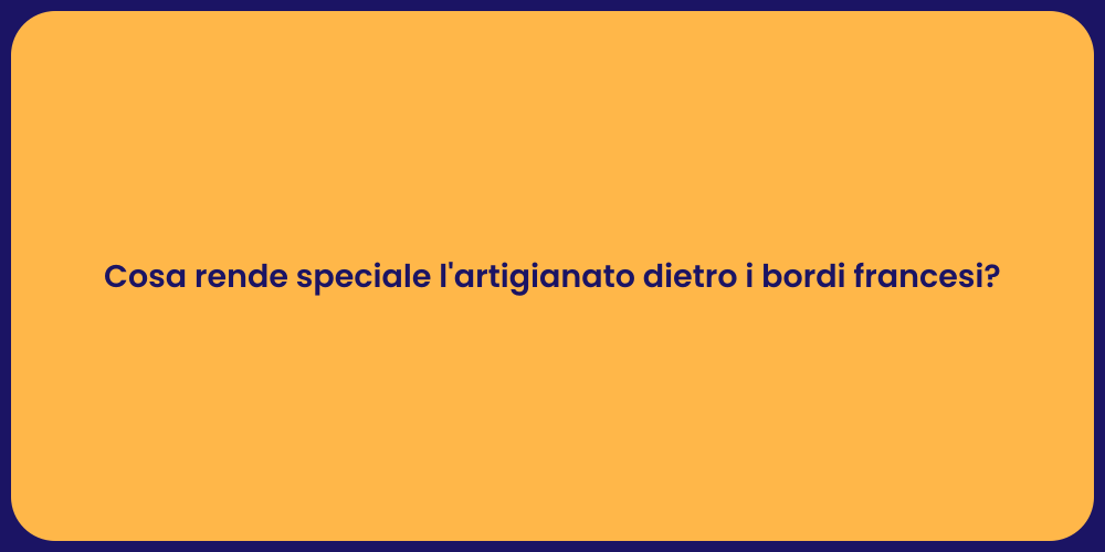 Cosa rende speciale l'artigianato dietro i bordi francesi?