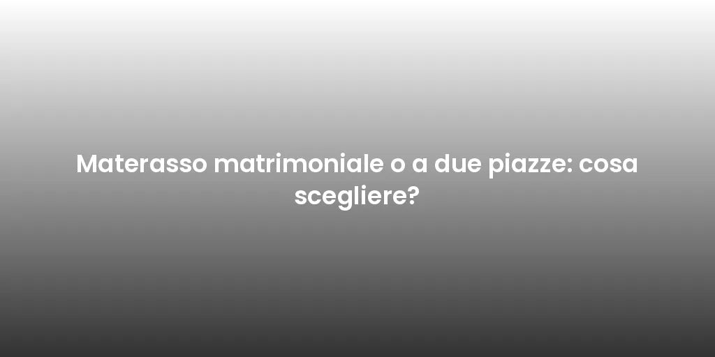 Materasso matrimoniale o a due piazze: cosa scegliere?