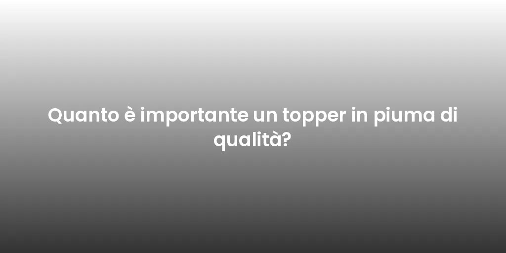 Quanto è importante un topper in piuma di qualità?