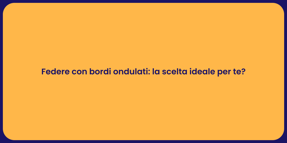 Federe con bordi ondulati: la scelta ideale per te?