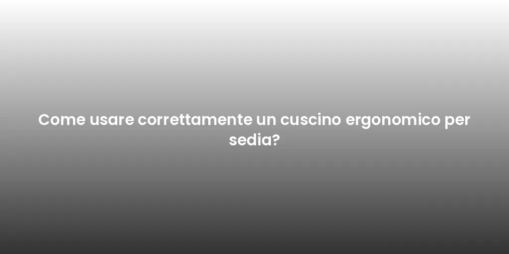Come usare correttamente un cuscino ergonomico per sedia?