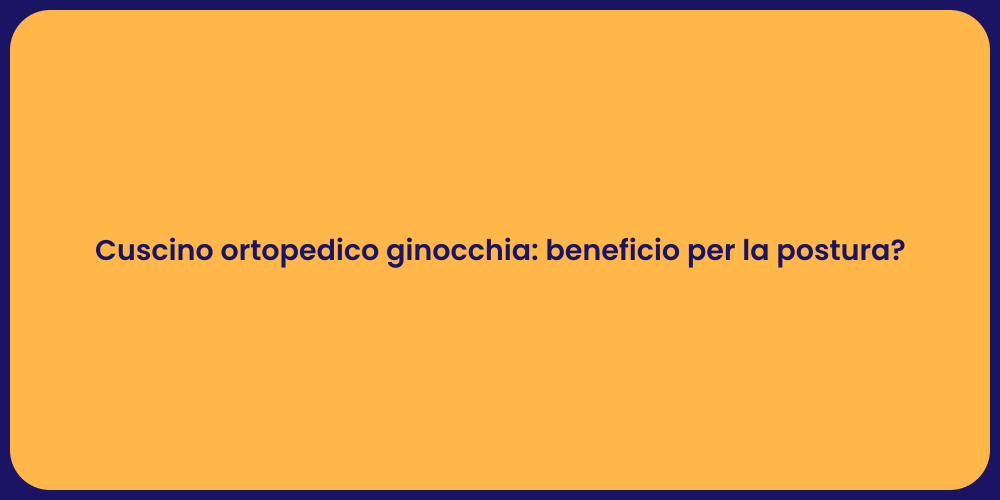 Cuscino ortopedico ginocchia: beneficio per la postura?