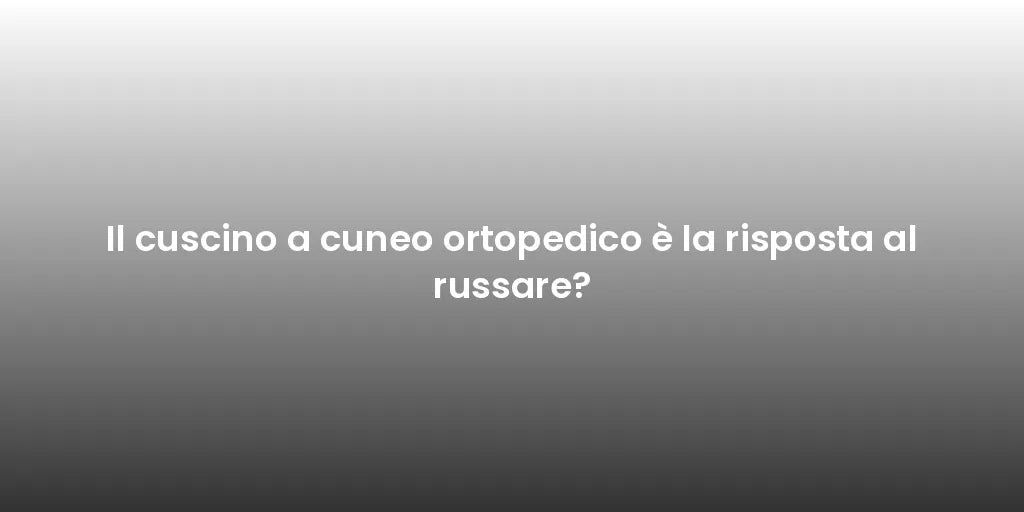 Il cuscino a cuneo ortopedico è la risposta al russare?