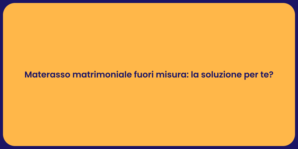 Materasso matrimoniale fuori misura: la soluzione per te?